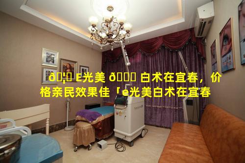 🦉 E光美 🐅 白术在宜春，价格亲民效果佳「e光美白术在宜春,价格亲民效果佳」